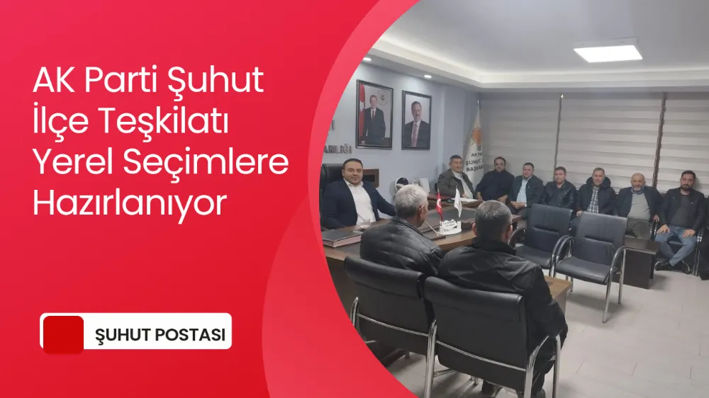 AK Parti Şuhut İlçe Teşkilatı yerel seçime hazırlık yapıyor